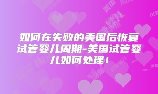 如何在失败的美国后恢复试管婴儿周期-美国试管婴儿如何处理!