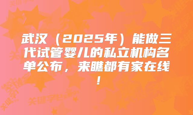 武汉（2025年）能做三代试管婴儿的私立机构名单公布，来瞧都有家在线！