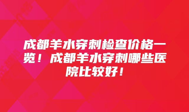 成都羊水穿刺检查价格一览！成都羊水穿刺哪些医院比较好！