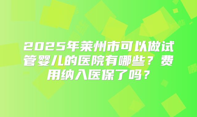 2025年莱州市可以做试管婴儿的医院有哪些？费用纳入医保了吗？