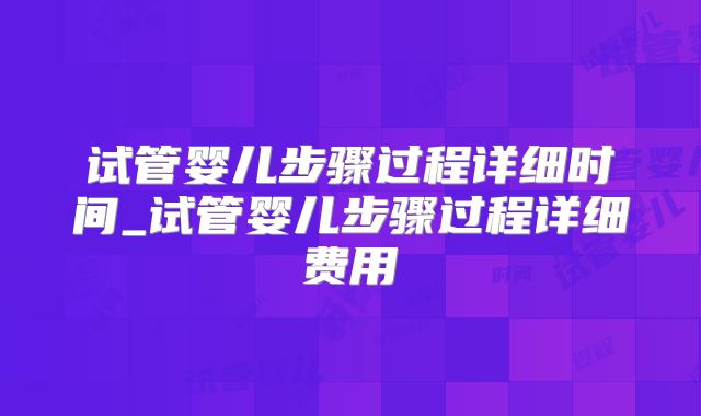 试管婴儿步骤过程详细时间_试管婴儿步骤过程详细费用