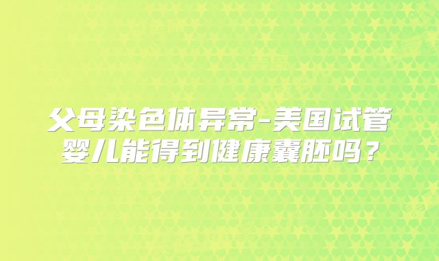 父母染色体异常-美国试管婴儿能得到健康囊胚吗？