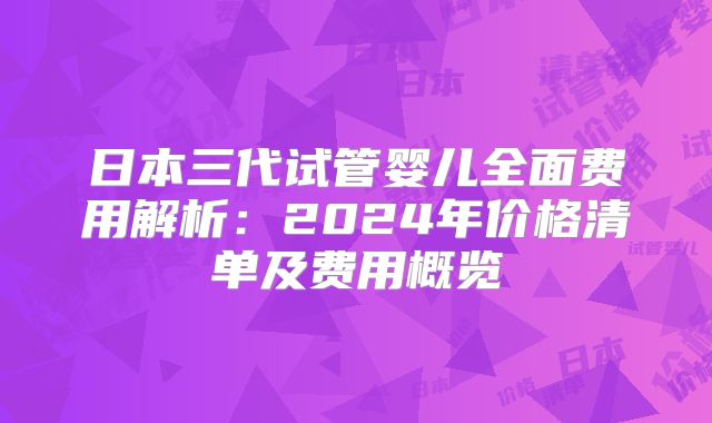 日本三代试管婴儿全面费用解析：2024年价格清单及费用概览
