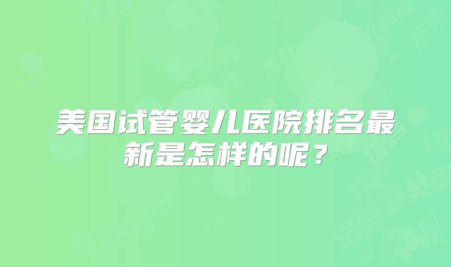 美国试管婴儿医院排名最新是怎样的呢?