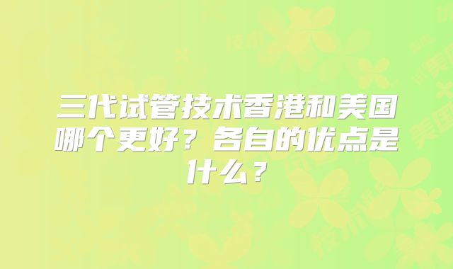 三代试管技术香港和美国哪个更好？各自的优点是什么？
