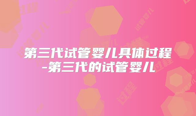 第三代试管婴儿具体过程-第三代的试管婴儿