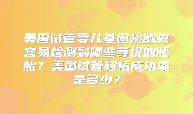美国试管婴儿基因检测更容易检测到哪些等级的胚胎？美国试管移植成功率是多少？