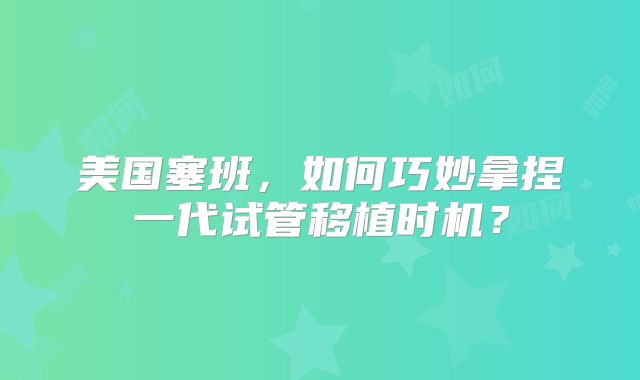 美国塞班，如何巧妙拿捏一代试管移植时机？