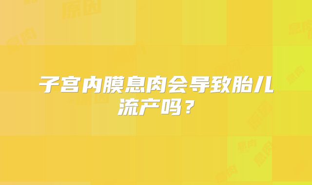 子宫内膜息肉会导致胎儿流产吗?