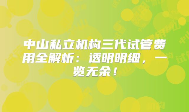 中山私立机构三代试管费用全解析：透明明细，一览无余！