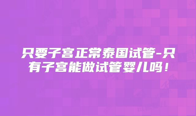 只要子宫正常泰国试管-只有子宫能做试管婴儿吗！