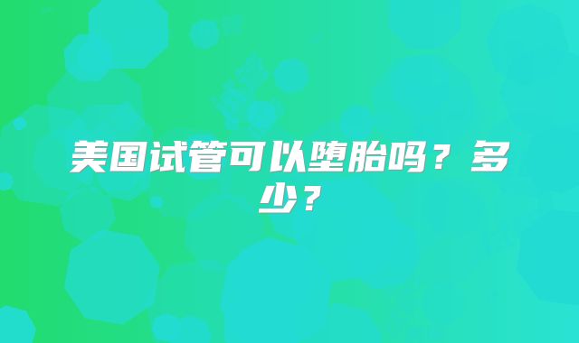 美国试管可以堕胎吗？多少？