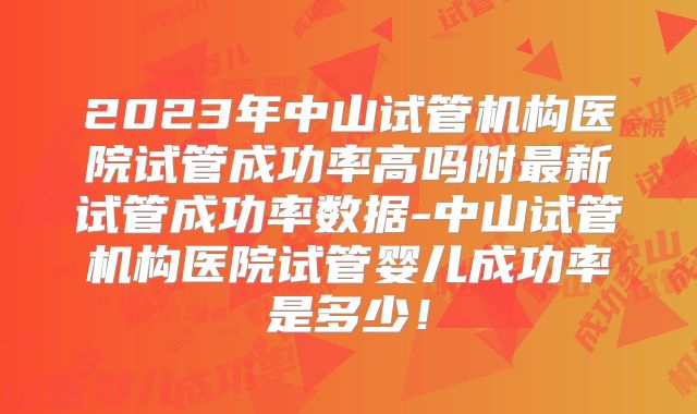2023年中山试管机构医院试管成功率高吗附最新试管成功率数据-中山试管机构医院试管婴儿成功率是多少！