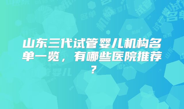 山东三代试管婴儿机构名单一览，有哪些医院推荐？