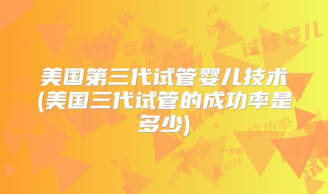 美国第三代试管婴儿技术(美国三代试管的成功率是多少)