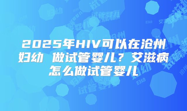 2025年HIV可以在沧州妇幼 做试管婴儿？艾滋病怎么做试管婴儿
