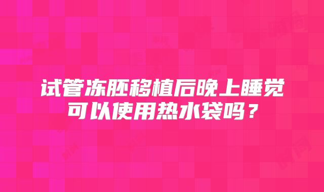 试管冻胚移植后晚上睡觉可以使用热水袋吗？