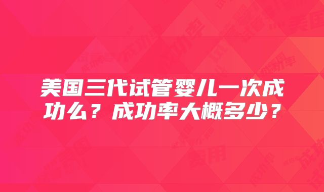 美国三代试管婴儿一次成功么？成功率大概多少？