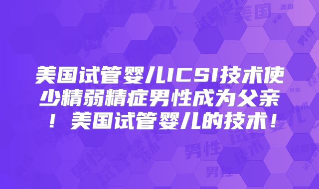 美国试管婴儿ICSI技术使少精弱精症男性成为父亲！美国试管婴儿的技术！