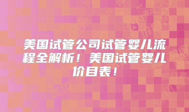 美国试管公司试管婴儿流程全解析！美国试管婴儿价目表！