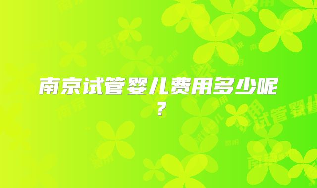 南京试管婴儿费用多少呢？