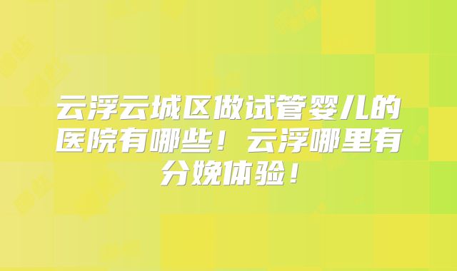 云浮云城区做试管婴儿的医院有哪些！云浮哪里有分娩体验！