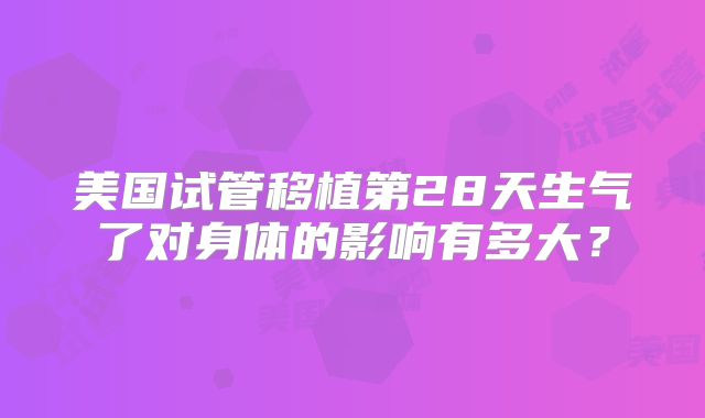 美国试管移植第28天生气了对身体的影响有多大?
