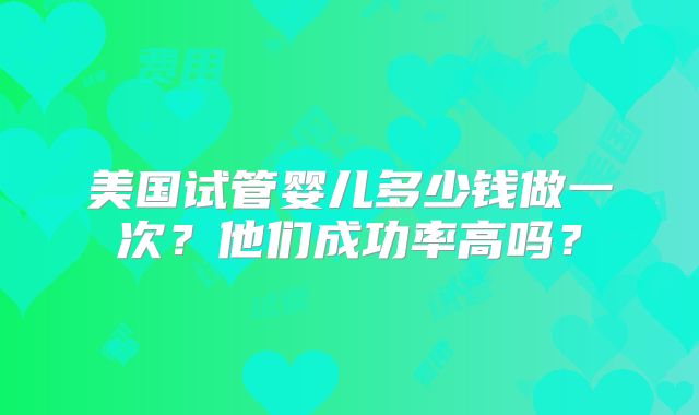 美国试管婴儿多少钱做一次？他们成功率高吗？