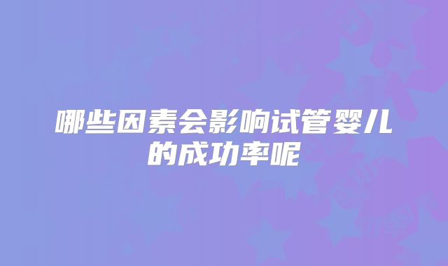 哪些因素会影响试管婴儿的成功率呢