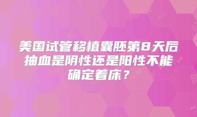 美国试管移植囊胚第8天后抽血是阴性还是阳性不能确定着床？