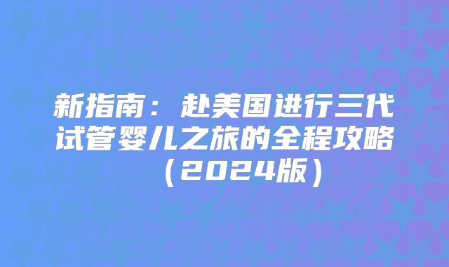 新指南：赴美国进行三代试管婴儿之旅的全程攻略（2024版）
