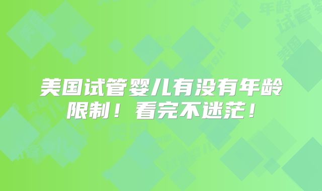 美国试管婴儿有没有年龄限制！看完不迷茫！