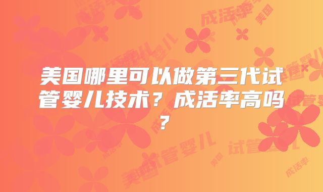 美国哪里可以做第三代试管婴儿技术？成活率高吗？