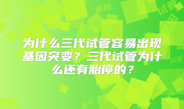 为什么三代试管容易出现基因突变?三代试管为什么还有胎停的?