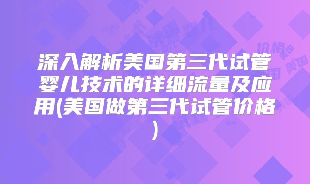 深入解析美国第三代试管婴儿技术的详细流量及应用(美国做第三代试管价格)