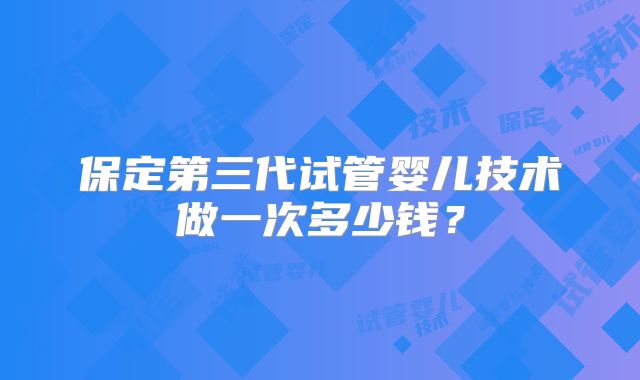 保定第三代试管婴儿技术做一次多少钱？