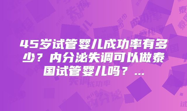 45岁试管婴儿成功率有多少？内分泌失调可以做泰国试管婴儿吗？...