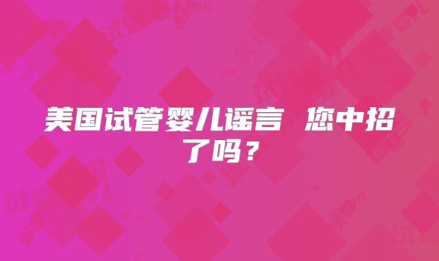 美国试管婴儿谣言 您中招了吗?