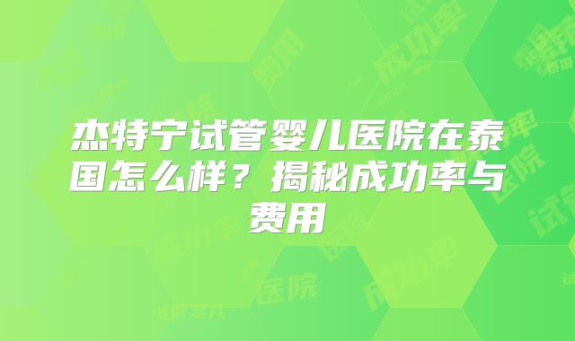 杰特宁试管婴儿医院在泰国怎么样？揭秘成功率与费用