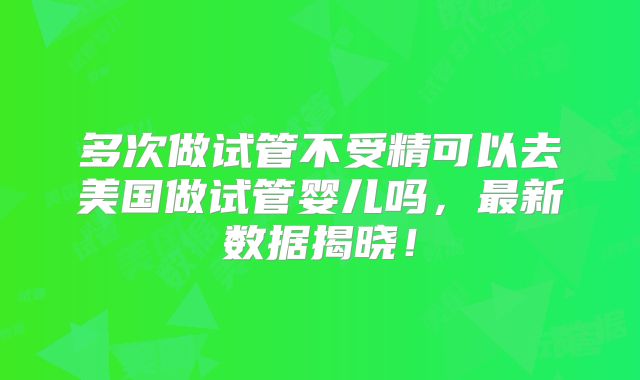 多次做试管不受精可以去美国做试管婴儿吗,最新数据揭晓!