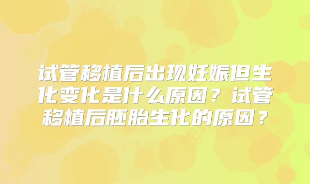试管移植后出现妊娠但生化变化是什么原因?试管移植后胚胎生化的原因?