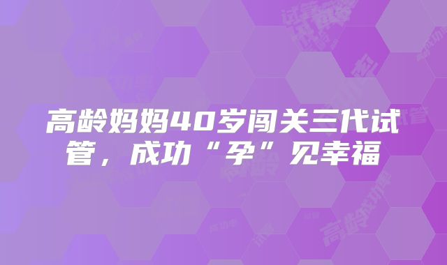 高龄妈妈40岁闯关三代试管，成功“孕”见幸福
