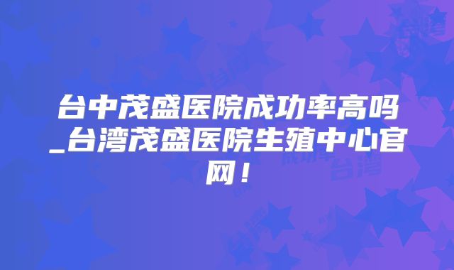 台中茂盛医院成功率高吗_台湾茂盛医院生殖中心官网！
