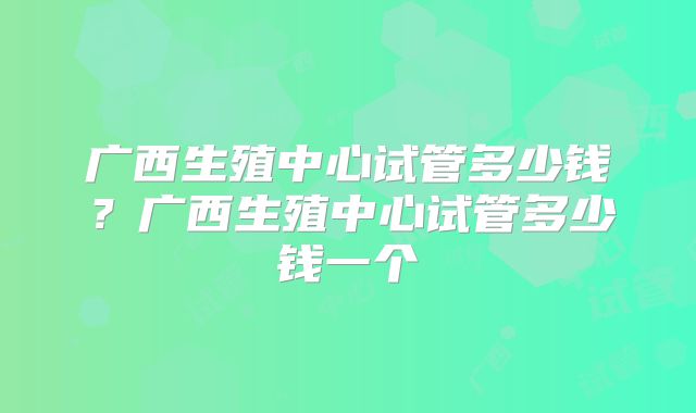 广西生殖中心试管多少钱？广西生殖中心试管多少钱一个