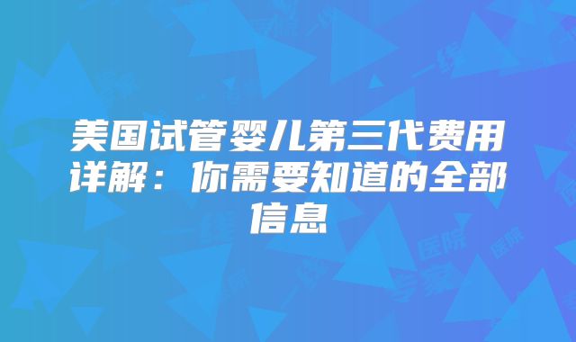 美国试管婴儿第三代费用详解：你需要知道的全部信息
