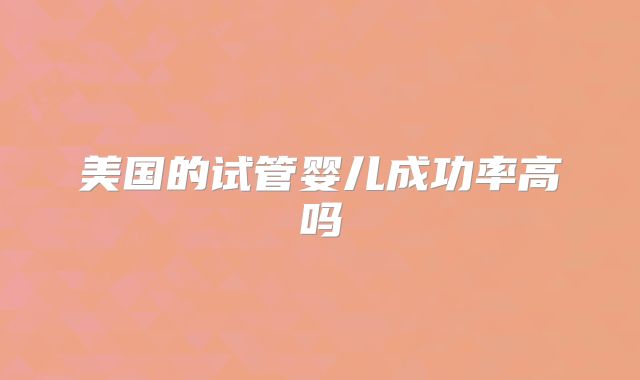 美国的试管婴儿成功率高吗