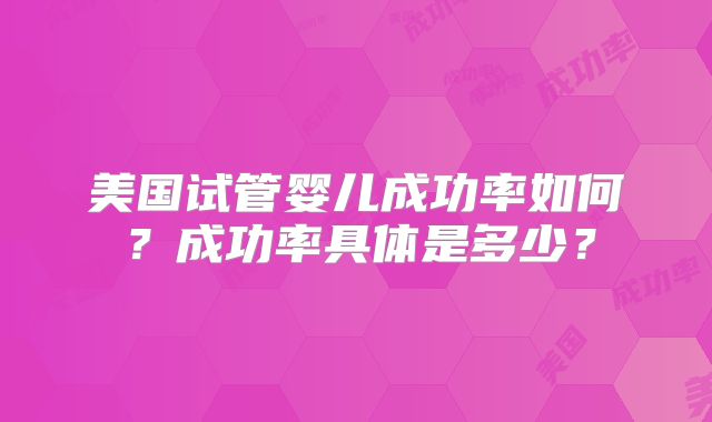 美国试管婴儿成功率如何？成功率具体是多少？