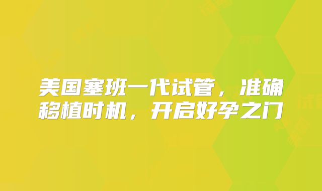美国塞班一代试管，准确移植时机，开启好孕之门