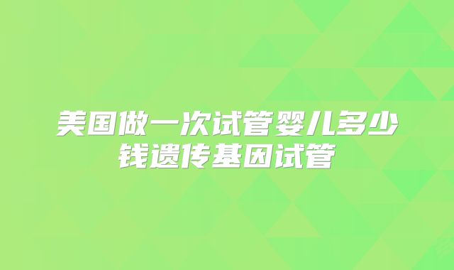 美国做一次试管婴儿多少钱遗传基因试管