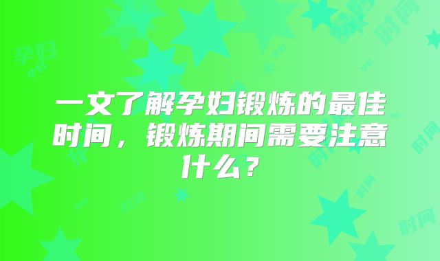 一文了解孕妇锻炼的最佳时间,锻炼期间需要注意什么?